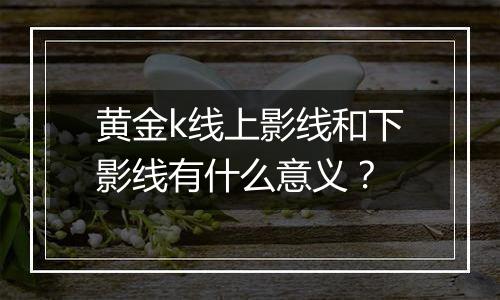 黄金k线上影线和下影线有什么意义？