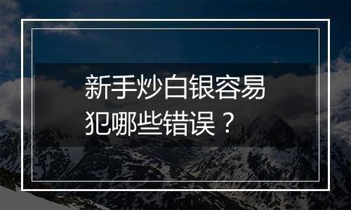 新手炒白银容易犯哪些错误？