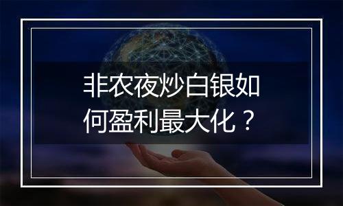 非农夜炒白银如何盈利最大化？