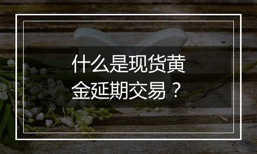 什么是现货黄金延期交易？