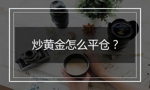 炒黄金怎么平仓？