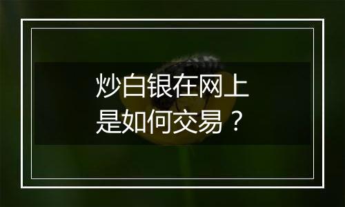 炒白银在网上是如何交易？