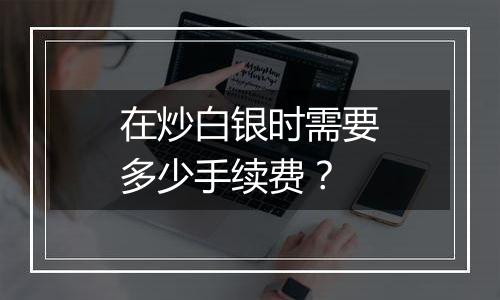 在炒白银时需要多少手续费？