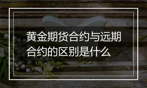 黄金期货合约与远期合约的区别是什么