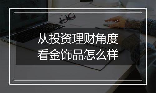 从投资理财角度看金饰品怎么样