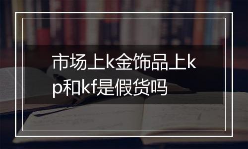 市场上k金饰品上kp和kf是假货吗