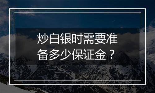 炒白银时需要准备多少保证金？