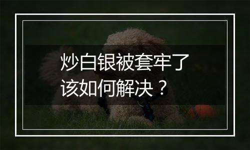 炒白银被套牢了该如何解决？