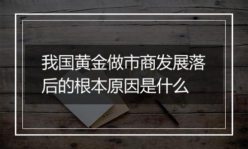 我国黄金做市商发展落后的根本原因是什么