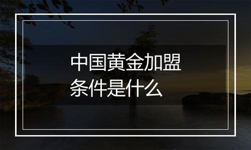 中国黄金加盟条件是什么