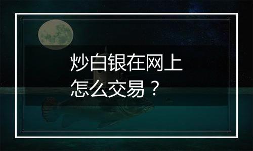 炒白银在网上怎么交易？