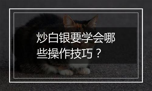 炒白银要学会哪些操作技巧？