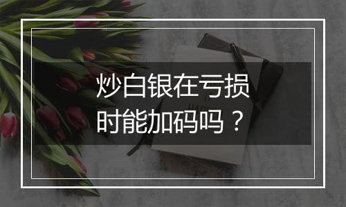 炒白银在亏损时能加码吗？