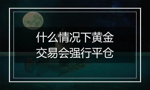 什么情况下黄金交易会强行平仓