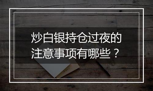 炒白银持仓过夜的注意事项有哪些？