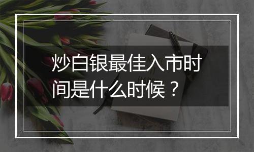 炒白银最佳入市时间是什么时候？