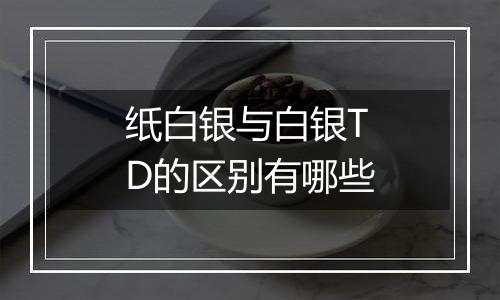 纸白银与白银TD的区别有哪些