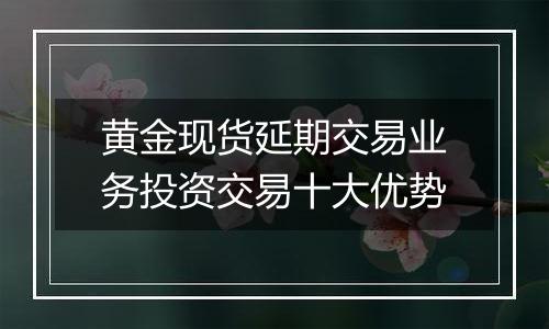 黄金现货延期交易业务投资交易十大优势