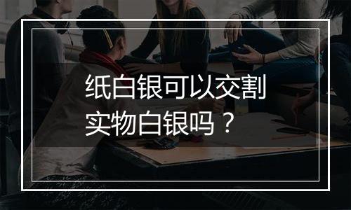 纸白银可以交割实物白银吗？