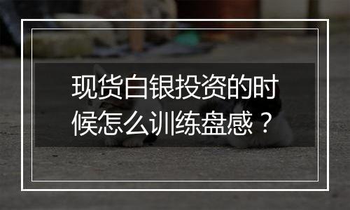 现货白银投资的时候怎么训练盘感？