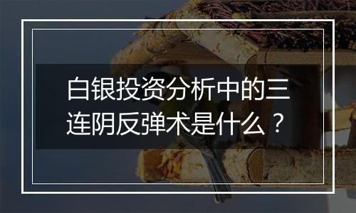 白银投资分析中的三连阴反弹术是什么？