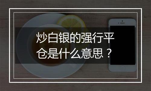 炒白银的强行平仓是什么意思？