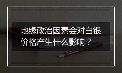 地缘政治因素会对白银价格产生什么影响？