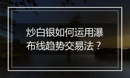 炒白银如何运用瀑布线趋势交易法？