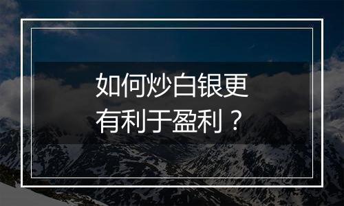 如何炒白银更有利于盈利？