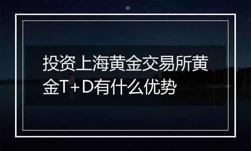 投资上海黄金交易所黄金T+D有什么优势