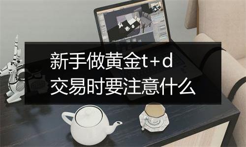 新手做黄金t+d交易时要注意什么