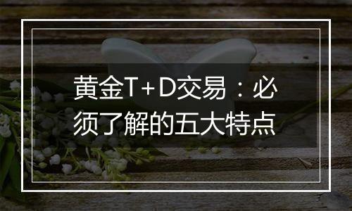 黄金T+D交易：必须了解的五大特点