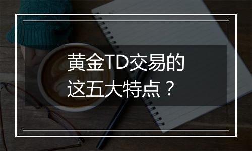 黄金TD交易的这五大特点？