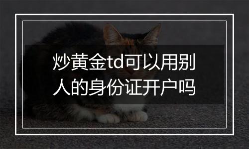 炒黄金td可以用别人的身份证开户吗