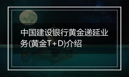 中国建设银行黄金递延业务(黄金T+D)介绍