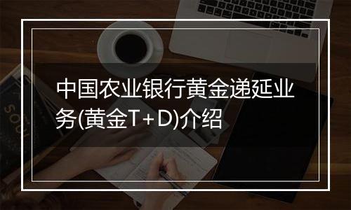 中国农业银行黄金递延业务(黄金T+D)介绍