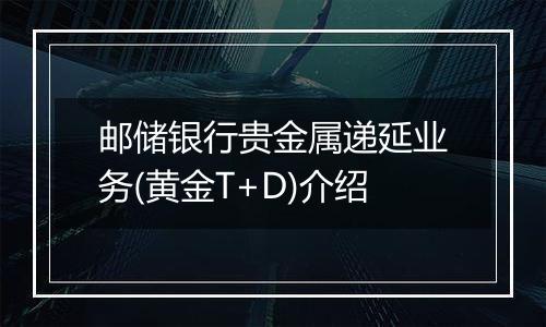 邮储银行贵金属递延业务(黄金T+D)介绍