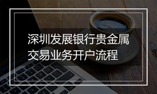 深圳发展银行贵金属交易业务开户流程