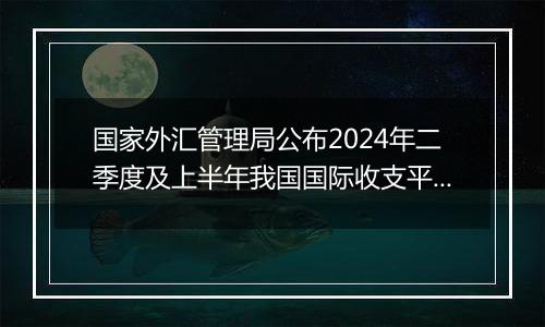 国家外汇管理局公布2024年二季度及上半年我国国际收支平衡表