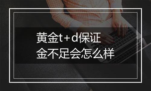 黄金t+d保证金不足会怎么样