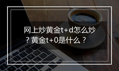 网上炒黄金t+d怎么炒？黄金t+0是什么？