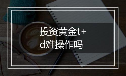 投资黄金t+d难操作吗