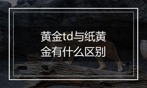 黄金td与纸黄金有什么区别