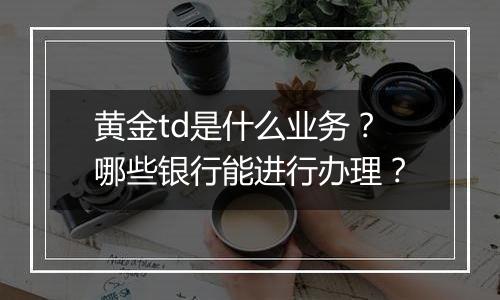 黄金td是什么业务？哪些银行能进行办理？