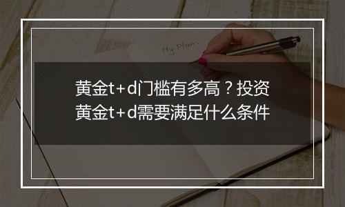 黄金t+d门槛有多高？投资黄金t+d需要满足什么条件