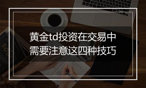 黄金td投资在交易中需要注意这四种技巧