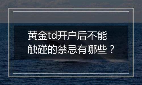 黄金td开户后不能触碰的禁忌有哪些？