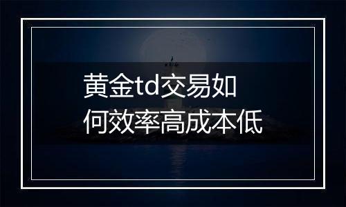 黄金td交易如何效率高成本低