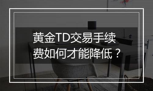 黄金TD交易手续费如何才能降低？