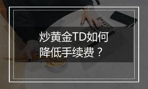 炒黄金TD如何降低手续费？